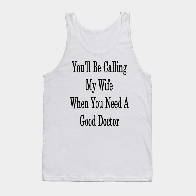 You'll Be Calling My Wife When You Need A Good Doctor Tank Top by supernova23